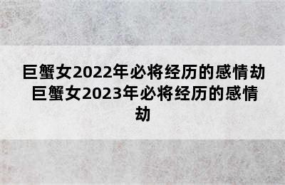 巨蟹女2022年必将经历的感情劫 巨蟹女2023年必将经历的感情劫